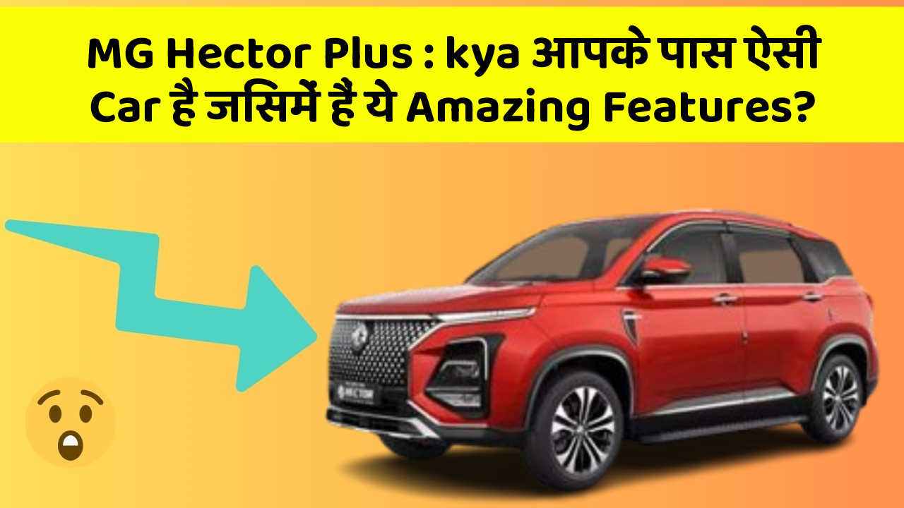 MG Hector Plus : kya आपके पास ऐसी Car है जिसमें हैं ये Amazing Features?