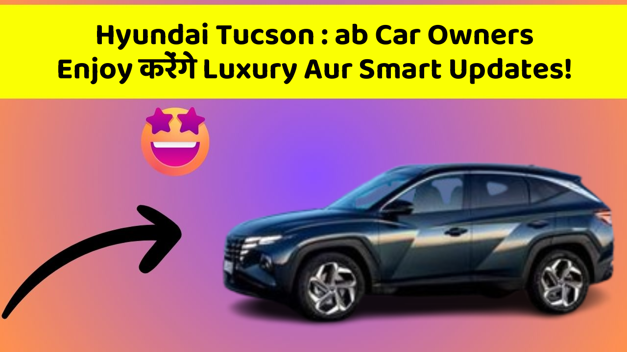 Hyundai Tucson : ab Car Owners Enjoy करेंगे Luxury Aur Smart Updates!