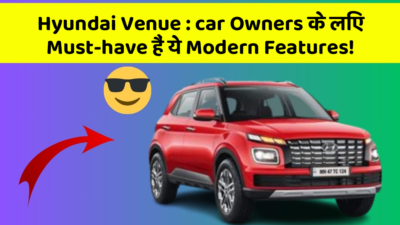 Hyundai Venue: car Owners के लिए Must-have हैं ये Modern Features!