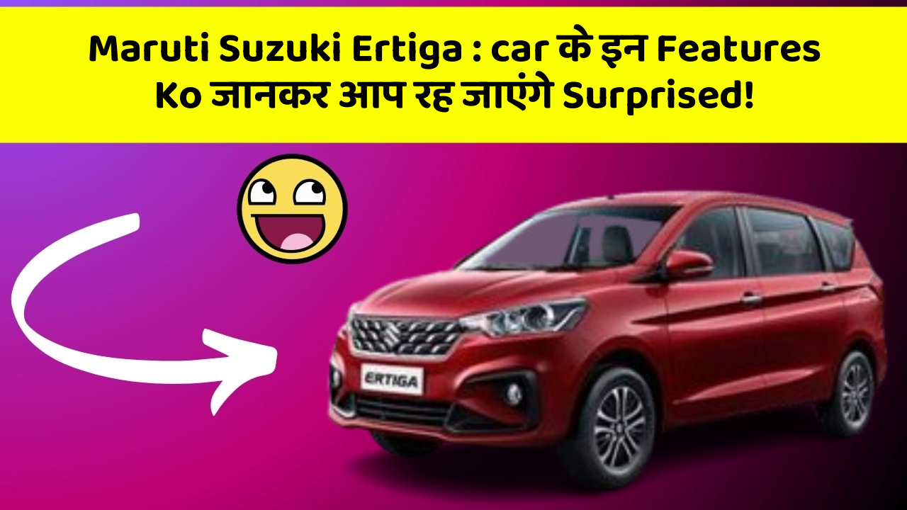 Maruti Suzuki Ertiga : car के इन Features Ko जानकर आप रह जाएंगे Surprised!