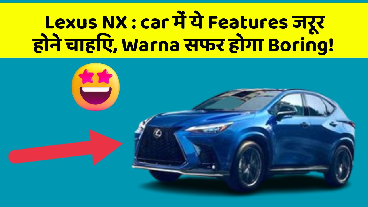 Lexus NX : car में ये Features जरूर होने चाहिए, Warna सफर होगा Boring!