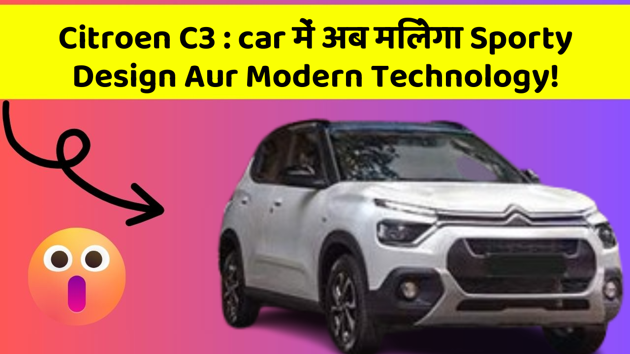 Citroen C3 : car में अब मिलेगा Sporty Design Aur Modern Technology!