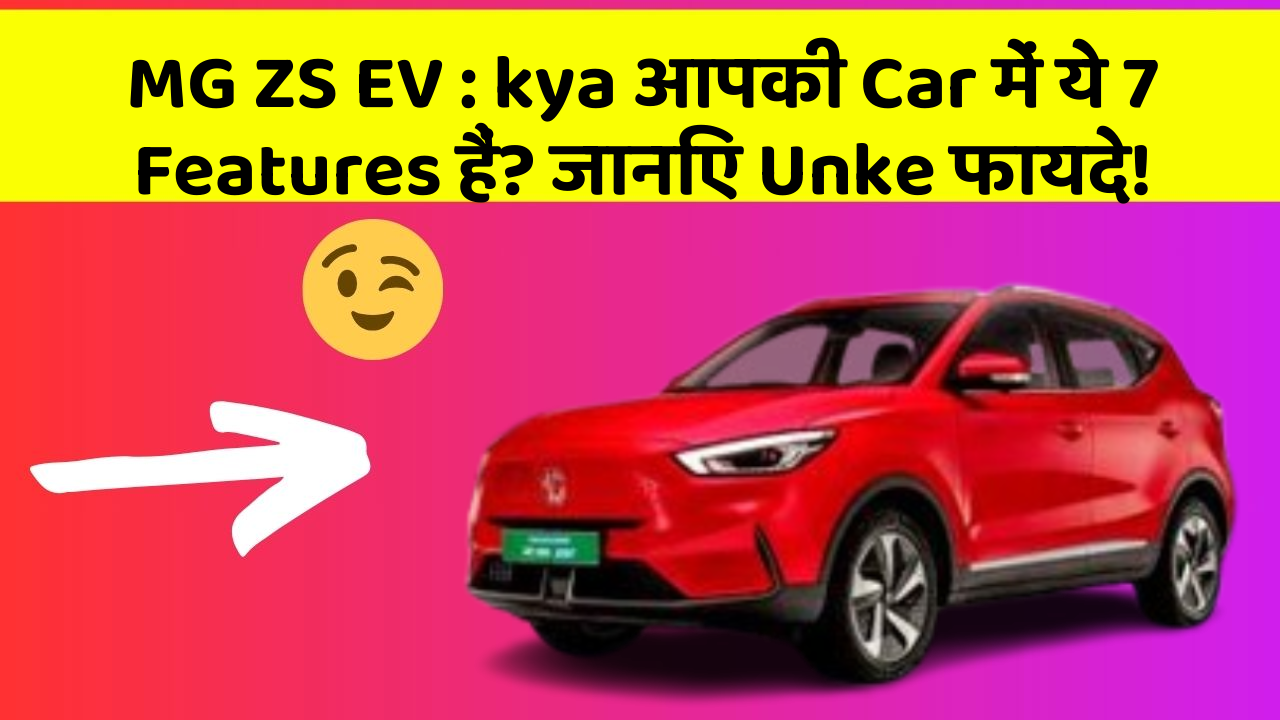 MG ZS EV : kya आपकी Car में ये 7 Features हैं? जानिए Unke फायदे!