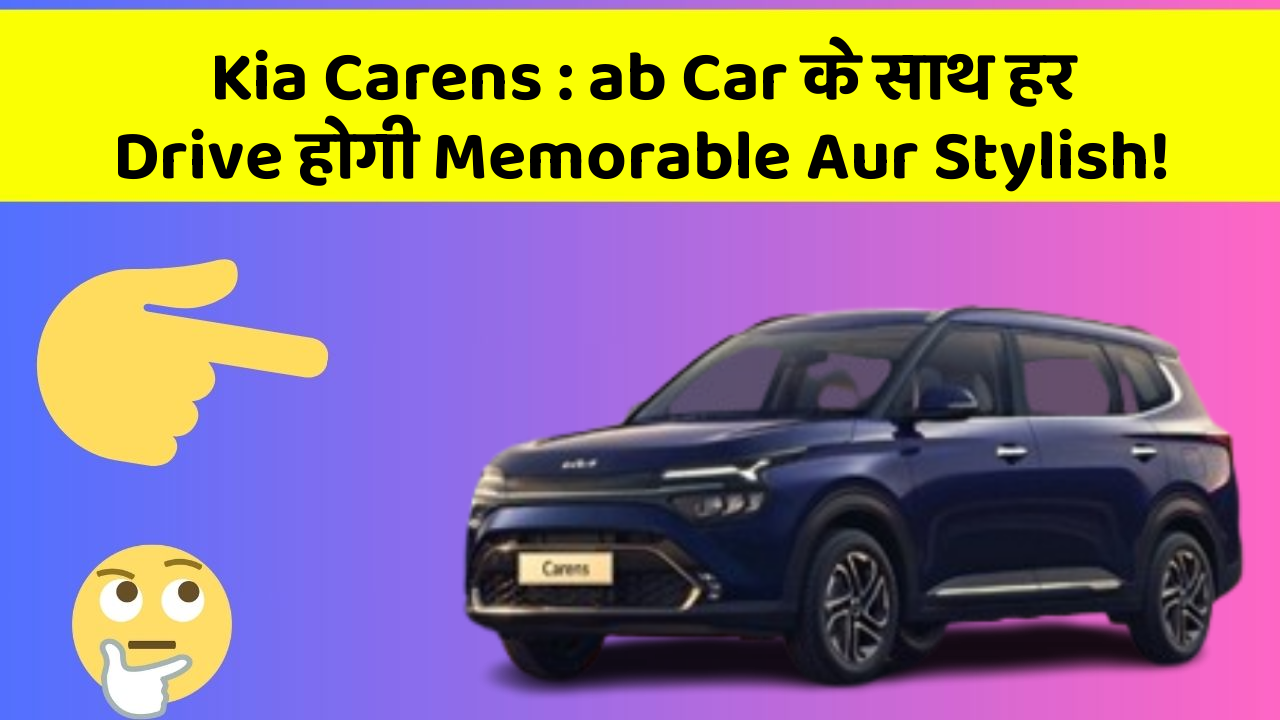 Kia Carens: ab Car के साथ हर Drive होगी Memorable Aur Stylish!