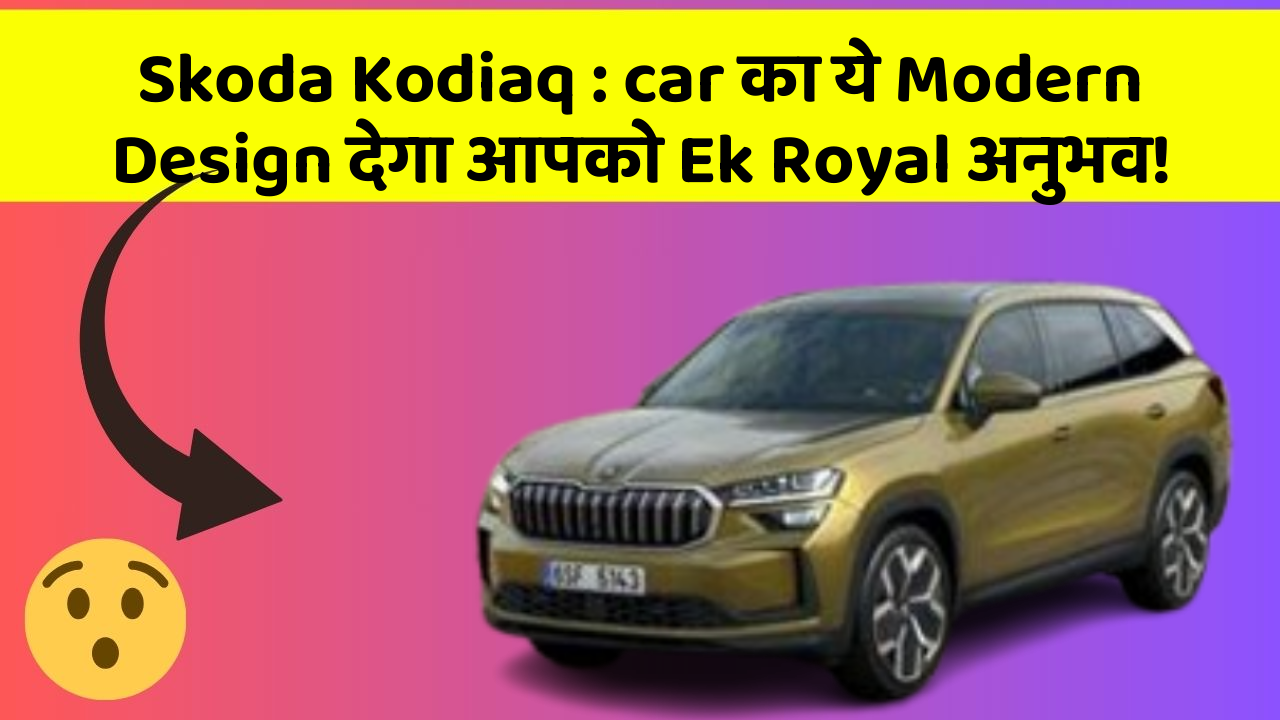 Skoda Kodiaq: car का ये Modern Design देगा आपको Ek Royal अनुभव!