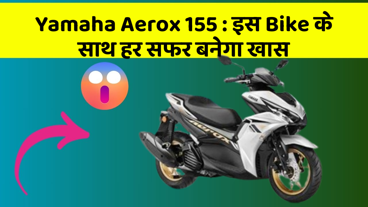 Yamaha Aerox 155 : इस Bike के साथ हर सफर बनेगा खास