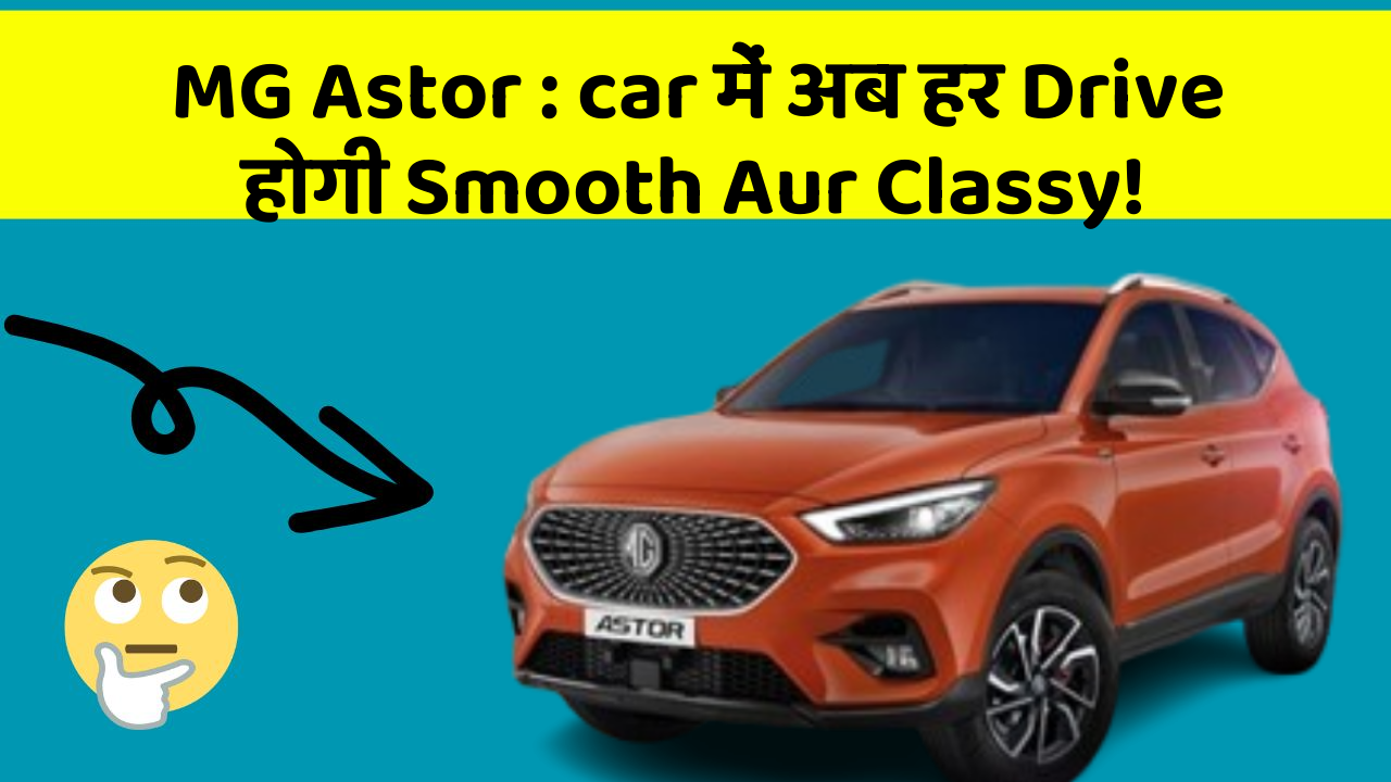 MG Astor : car में अब हर Drive होगी Smooth Aur Classy!