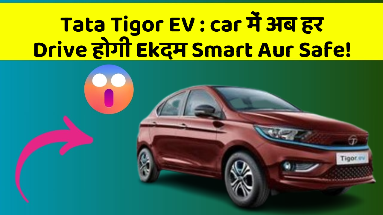 Tata Tigor EV : car में अब हर Drive होगी Ekदम Smart Aur Safe!