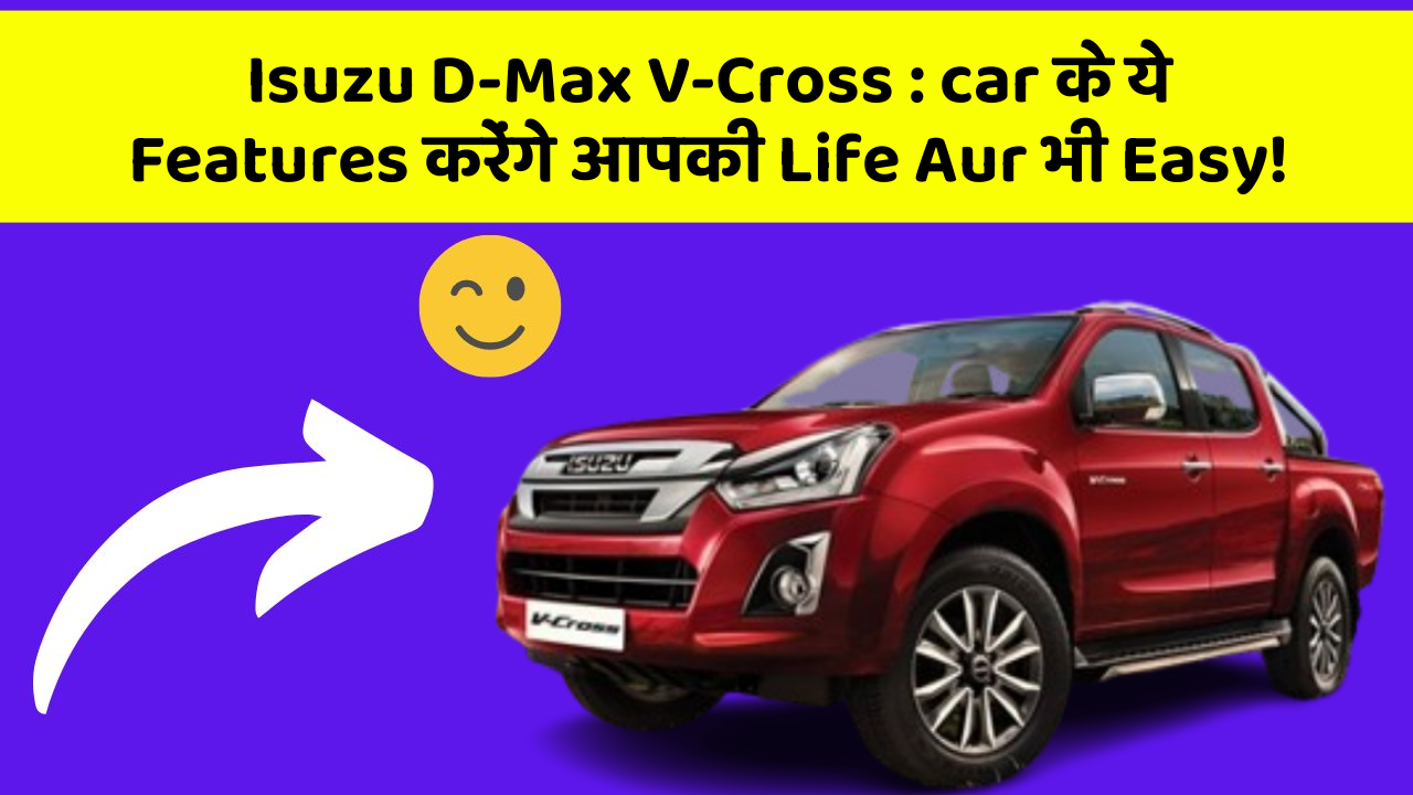 Isuzu D-Max V-Cross : car के ये Features करेंगे आपकी Life Aur भी Easy!