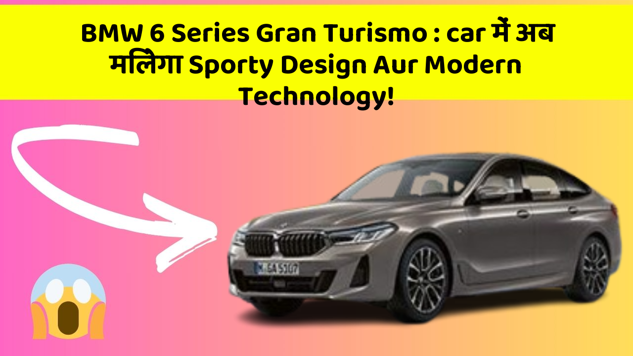 BMW 6 Series Gran Turismo : car में अब मिलेगा Sporty Design Aur Modern Technology!
