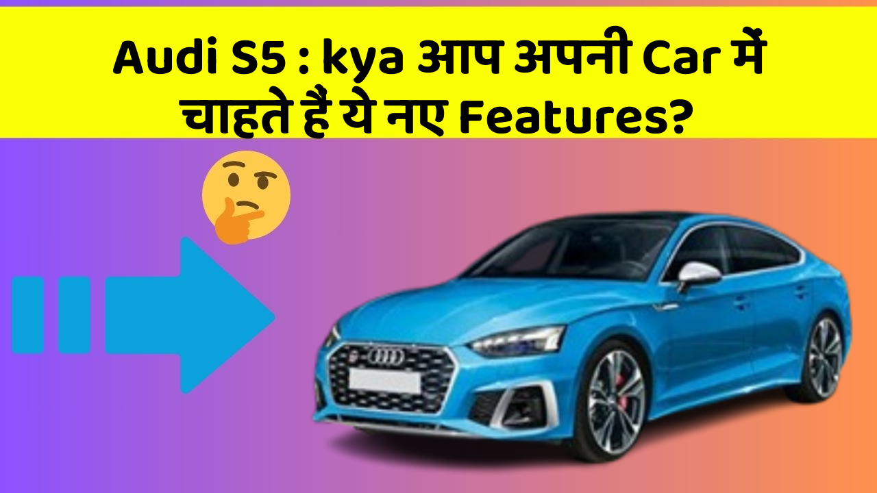 Audi S5 : kya आप अपनी Car में चाहते हैं ये नए Features?