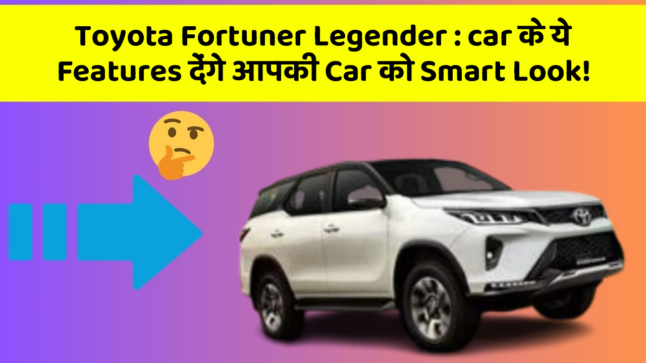 Toyota Fortuner Legender: car के ये Features देंगे आपकी Car को Smart Look!