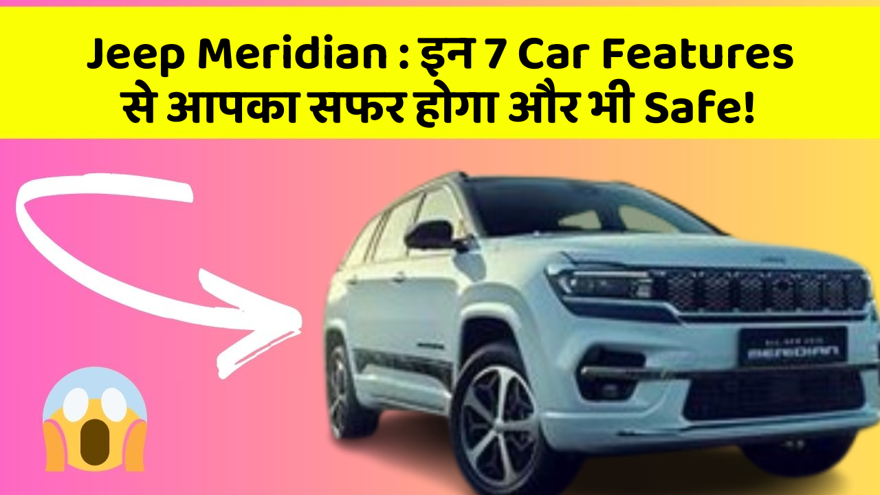 Jeep Meridian: इन 7 Car Features से आपका सफर होगा और भी Safe!