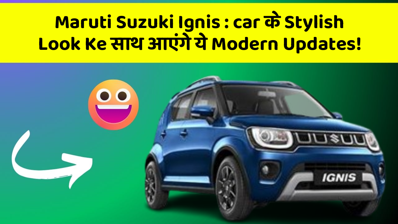 Maruti Suzuki Ignis : car के Stylish Look Ke साथ आएंगे ये Modern Updates!