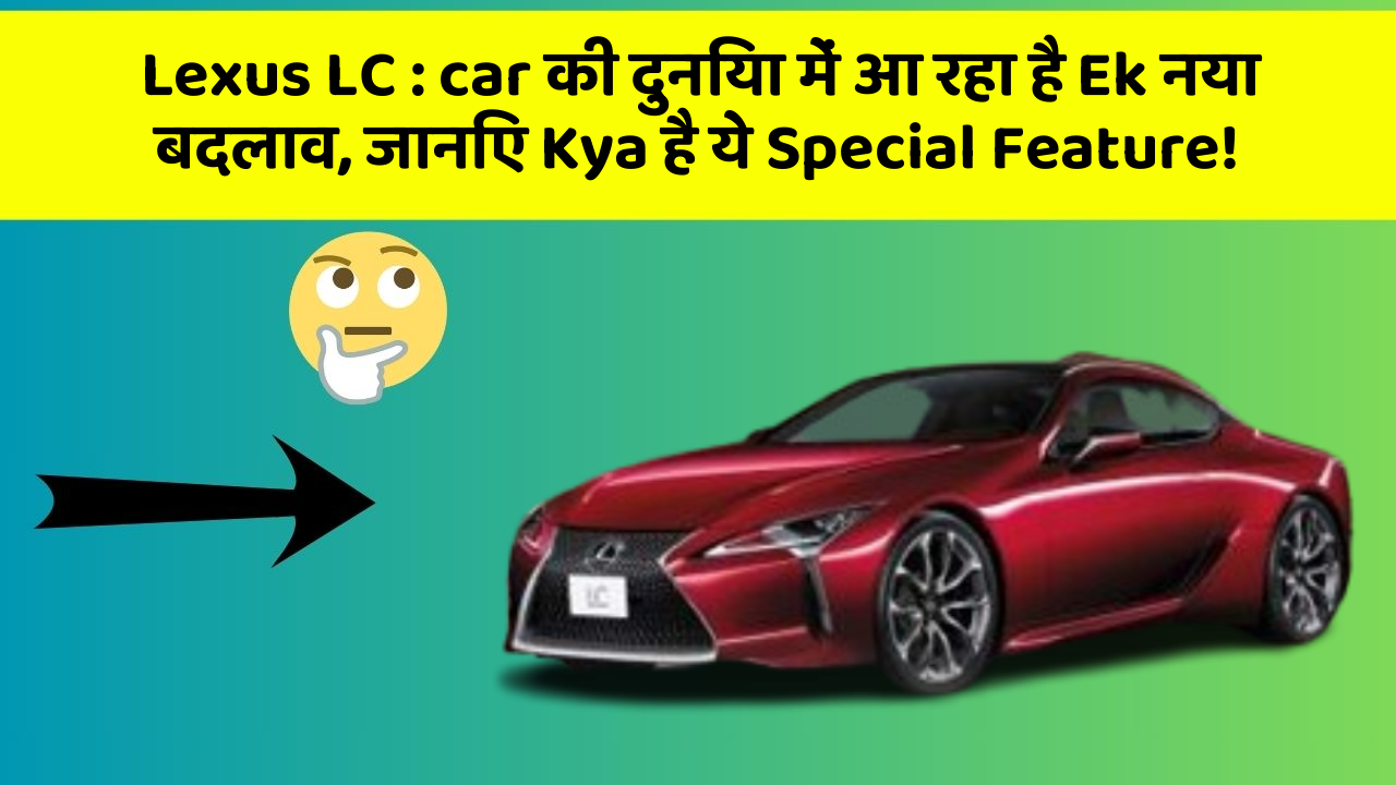 Lexus LC : car की दुनिया में आ रहा है Ek नया बदलाव, जानिए Kya है ये Special Feature!
