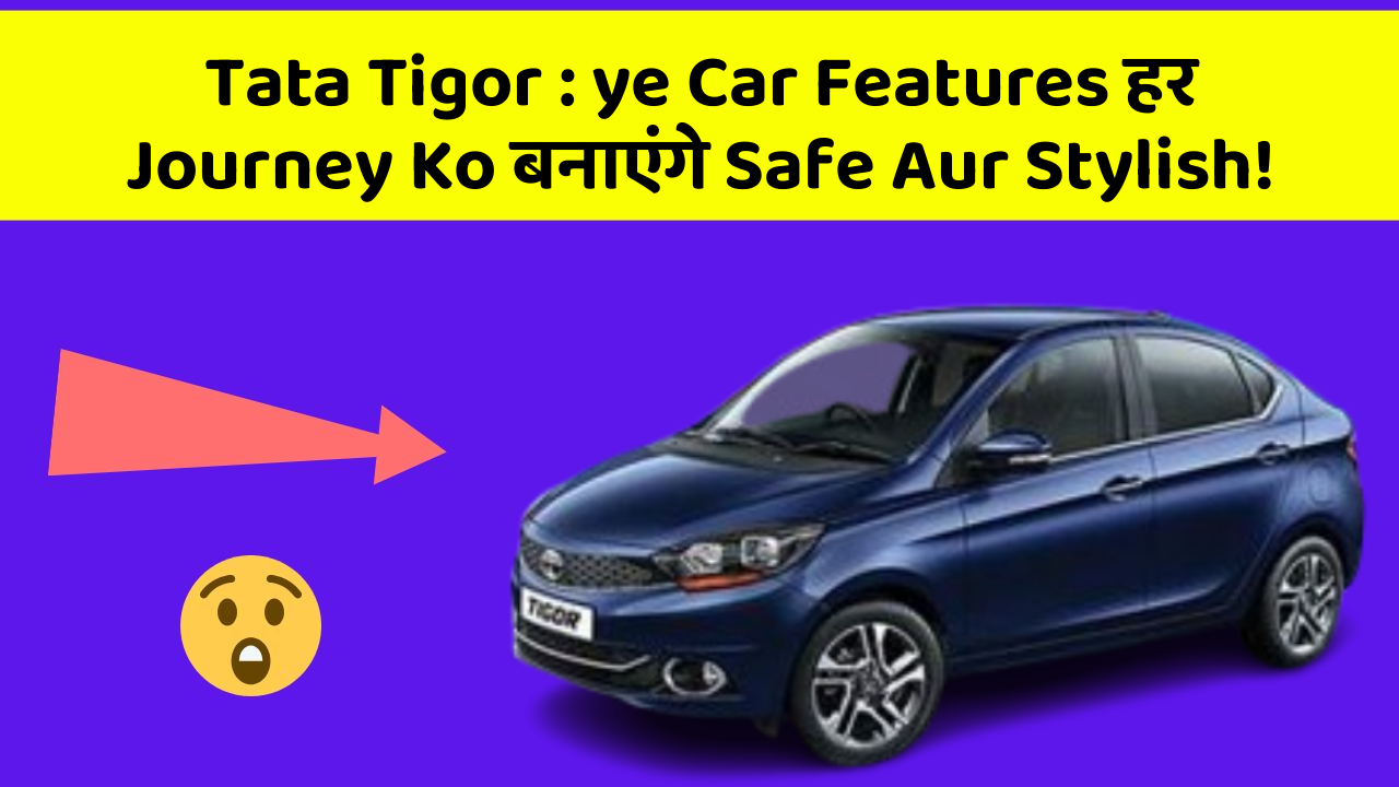 Tata Tigor : ye Car Features हर Journey Ko बनाएंगे Safe Aur Stylish!