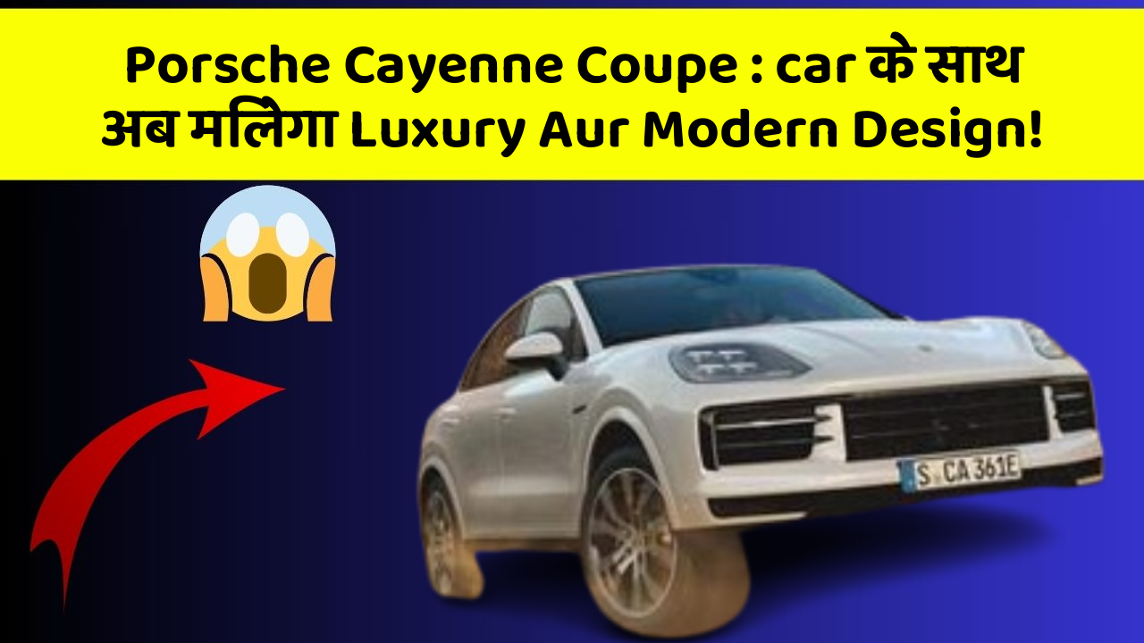 Porsche Cayenne Coupe : car के साथ अब मिलेगा Luxury Aur Modern Design!