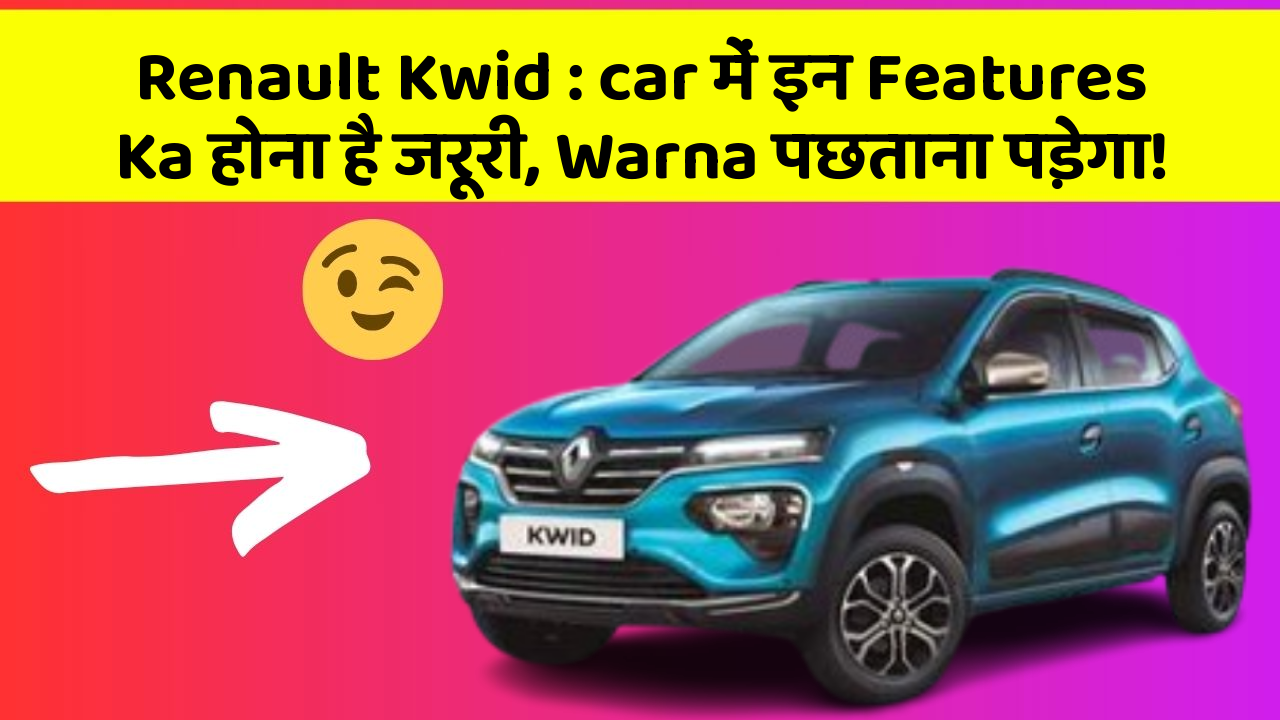 Renault Kwid : car में इन Features Ka होना है जरूरी, Warna पछताना पड़ेगा!