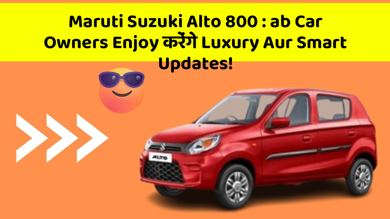 Maruti Suzuki Alto 800: ab Car Owners Enjoy करेंगे Luxury Aur Smart Updates!