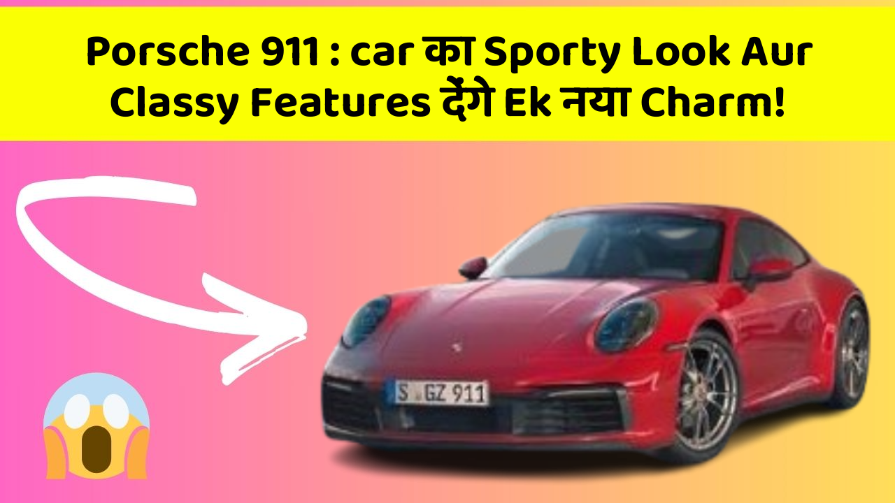 Porsche 911 : car का Sporty Look Aur Classy Features देंगे Ek नया Charm!