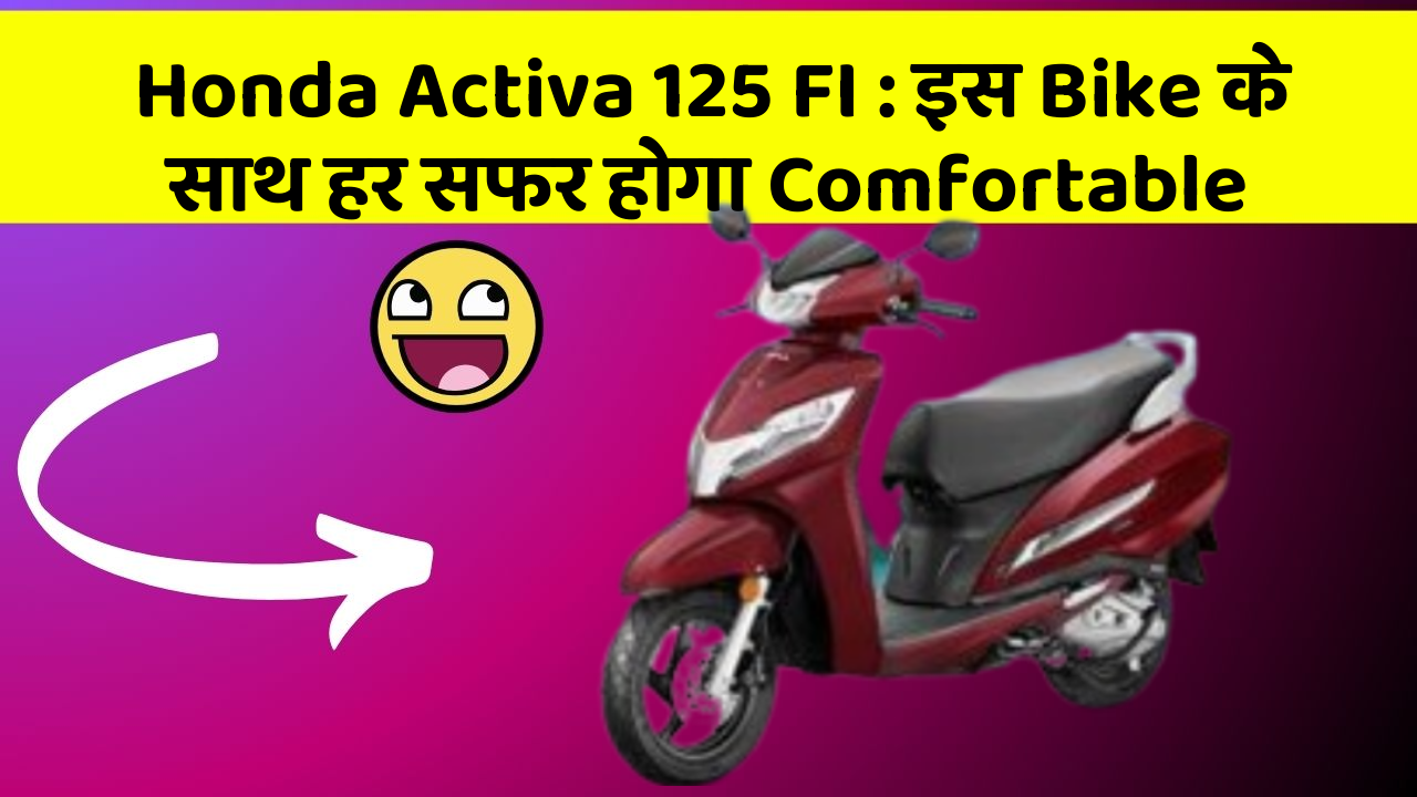 Honda Activa 125 FI : इस Bike के साथ हर सफर होगा Comfortable