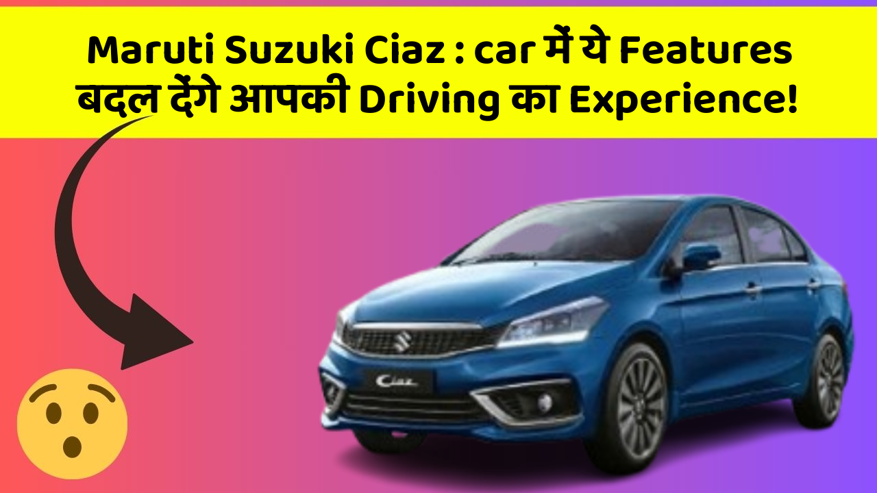 Maruti Suzuki Ciaz : car में ये Features बदल देंगे आपकी Driving का Experience!