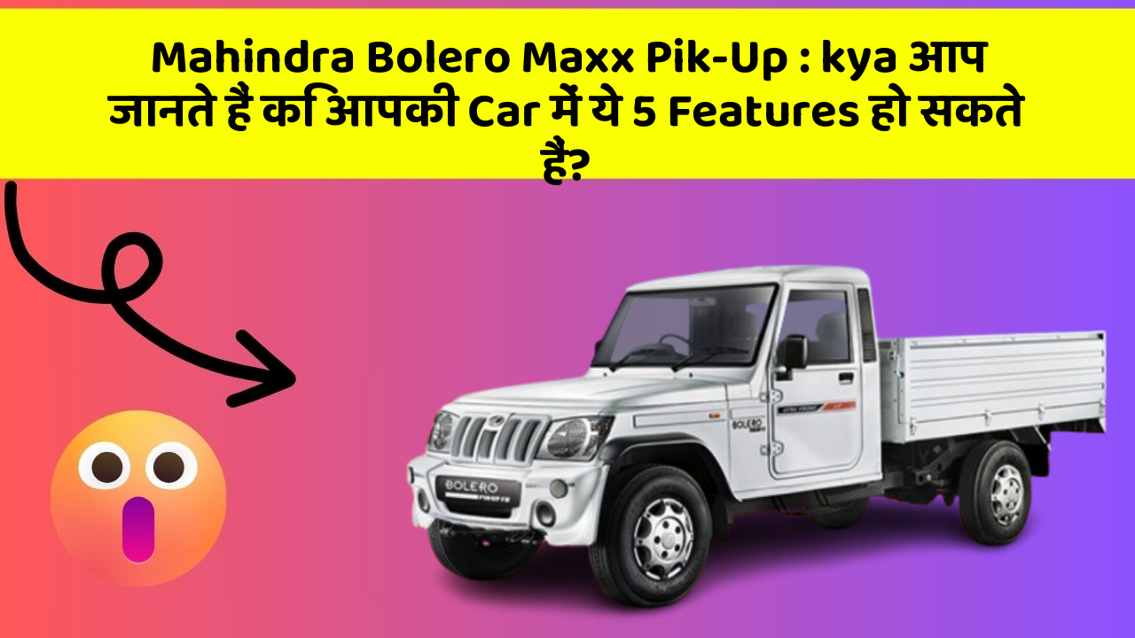 Mahindra Bolero Maxx Pik-Up : kya आप जानते हैं कि आपकी Car में ये 5 Features हो सकते हैं?