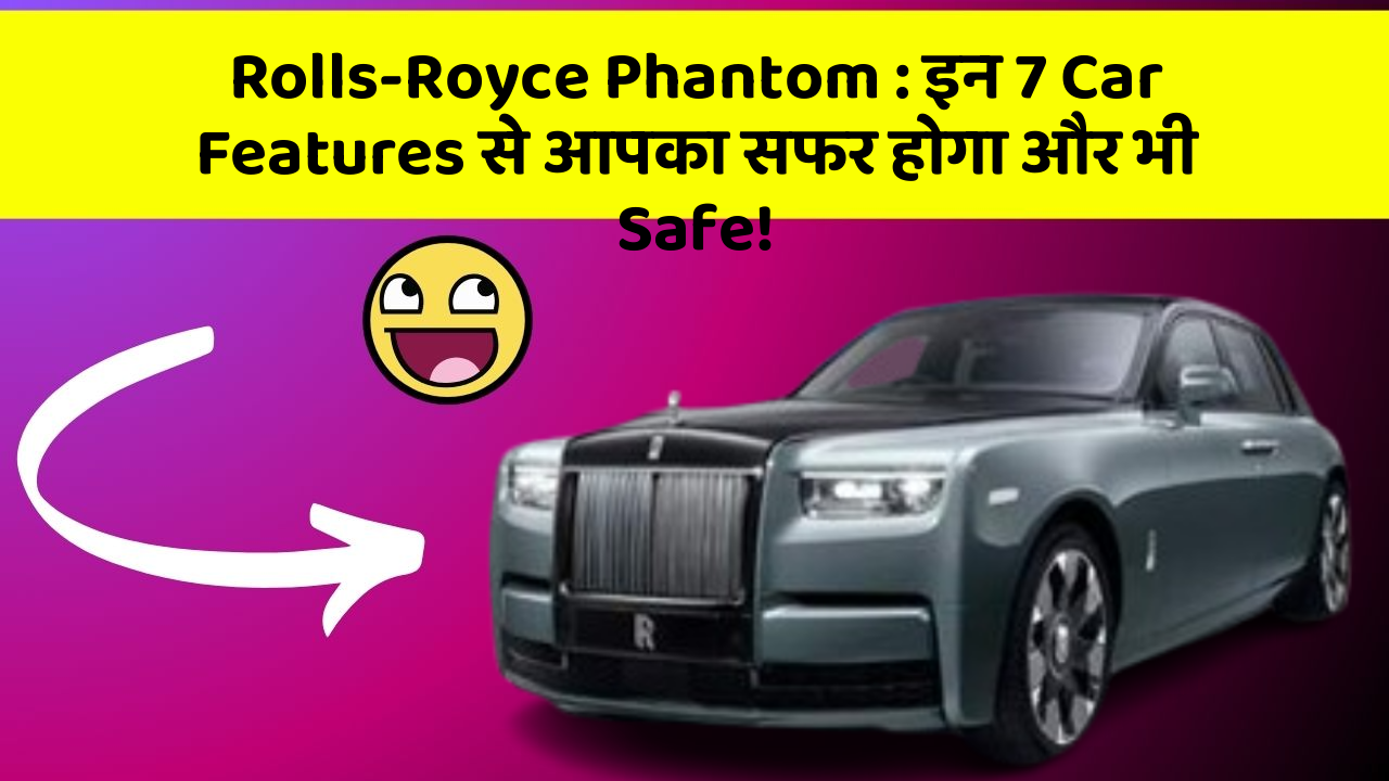 Rolls-Royce Phantom : इन 7 Car Features से आपका सफर होगा और भी Safe!