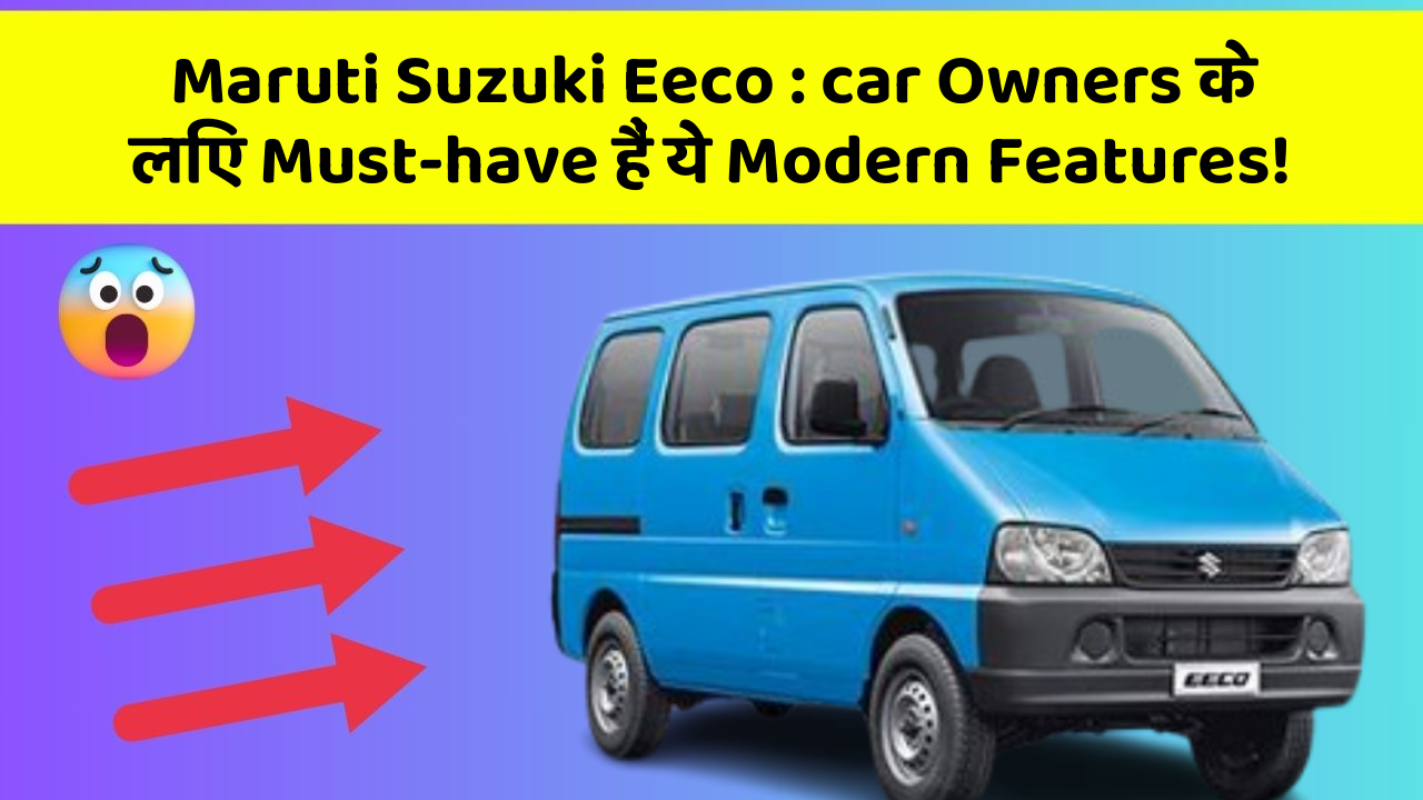 Maruti Suzuki Eeco: car Owners के लिए Must-have हैं ये Modern Features!