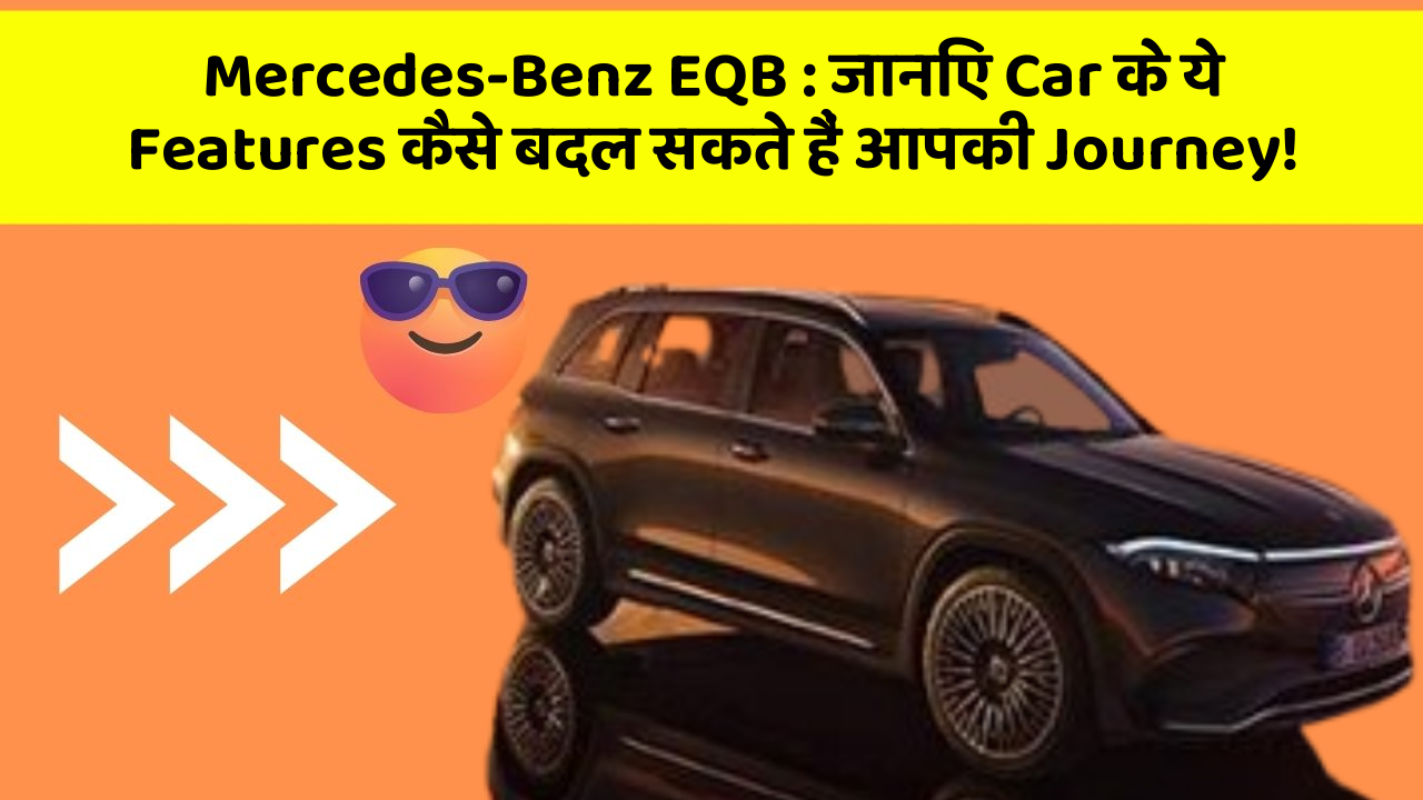 Mercedes-Benz EQB : जानिए Car के ये Features कैसे बदल सकते हैं आपकी Journey!