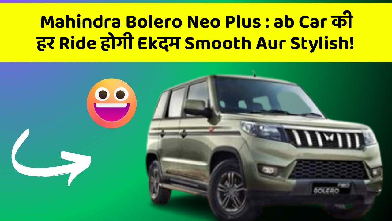 Mahindra Bolero Neo Plus: car Lovers के लिए ये Special Updates हैं Ek Gift!