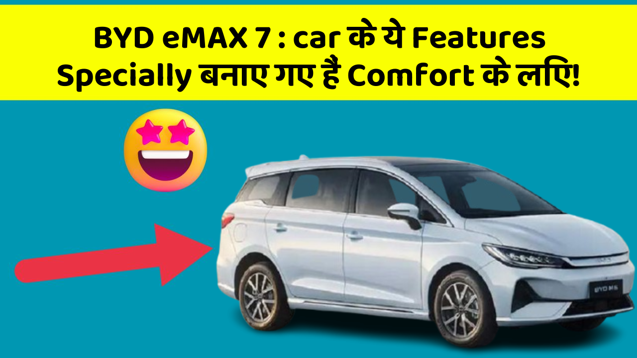 BYD eMAX 7 : car के ये Features Specially बनाए गए हैं Comfort के लिए!