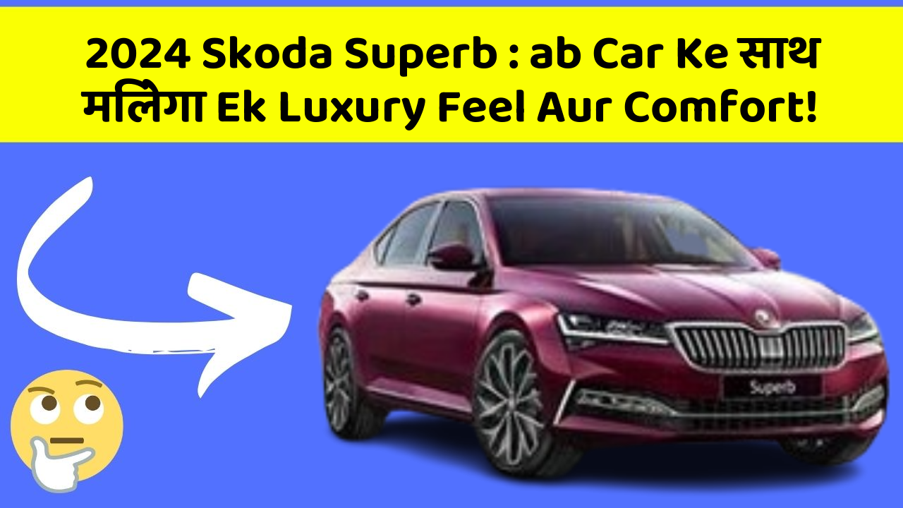 2024 Skoda Superb : ab Car Ke साथ मिलेगा Ek Luxury Feel Aur Comfort!