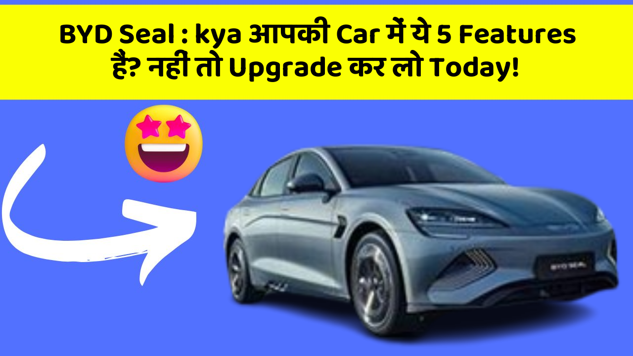 BYD Seal : kya आपकी Car में ये 5 Features हैं? नहीं तो Upgrade कर लो Today!