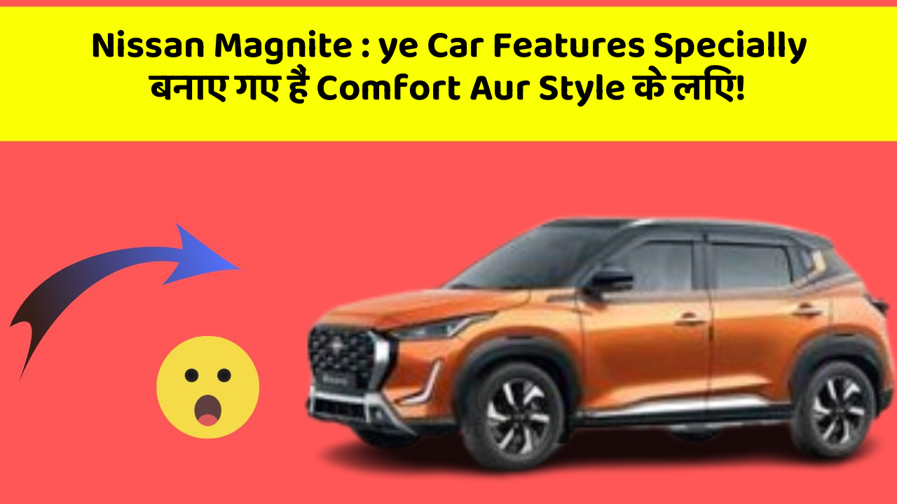 Nissan Magnite : ye Car Features Specially बनाए गए हैं Comfort Aur Style के लिए!