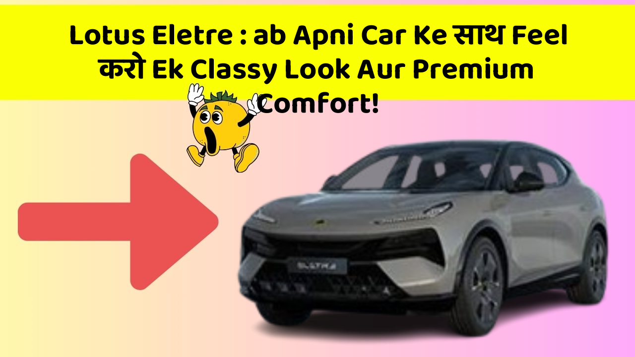 Lotus Eletre: ab Apni Car Ke साथ Feel करो Ek Classy Look Aur Premium Comfort!