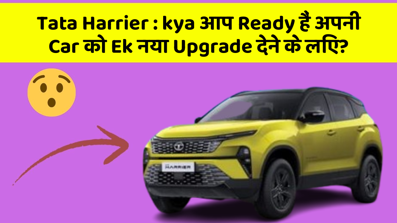 Tata Harrier : kya आप Ready हैं अपनी Car को Ek नया Upgrade देने के लिए?