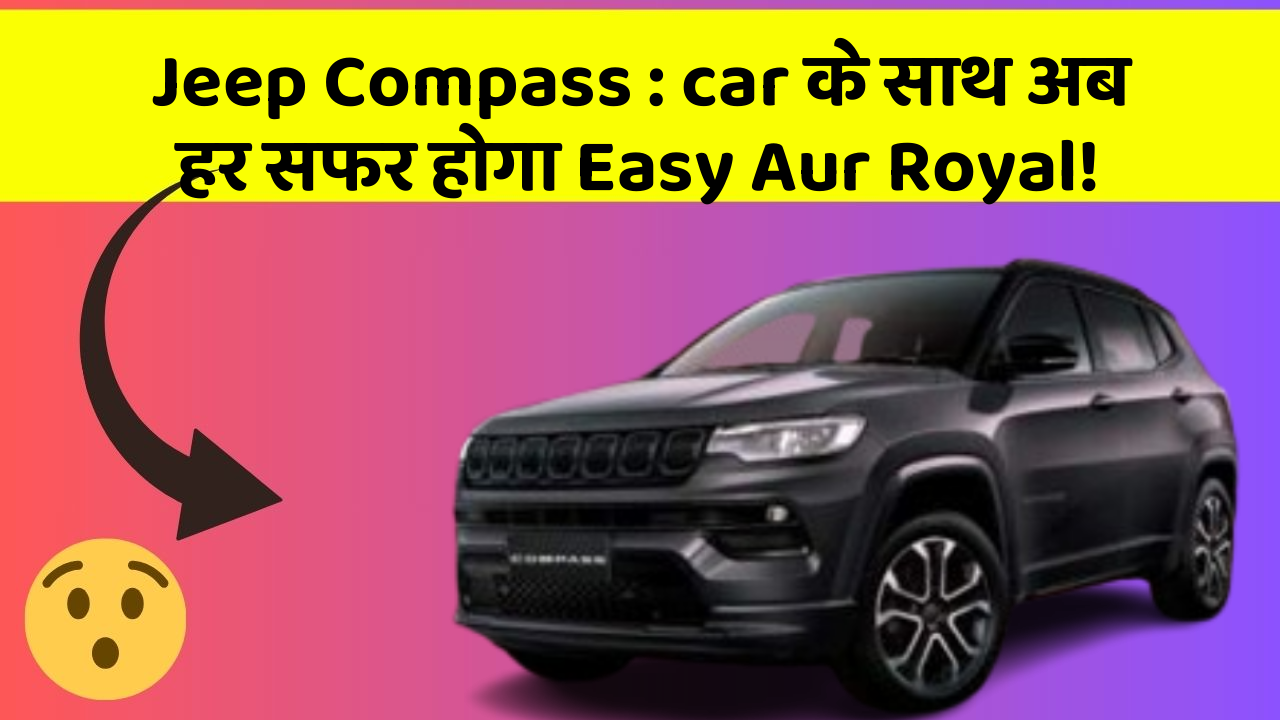 Jeep Compass : car के साथ अब हर सफर होगा Easy Aur Royal!
