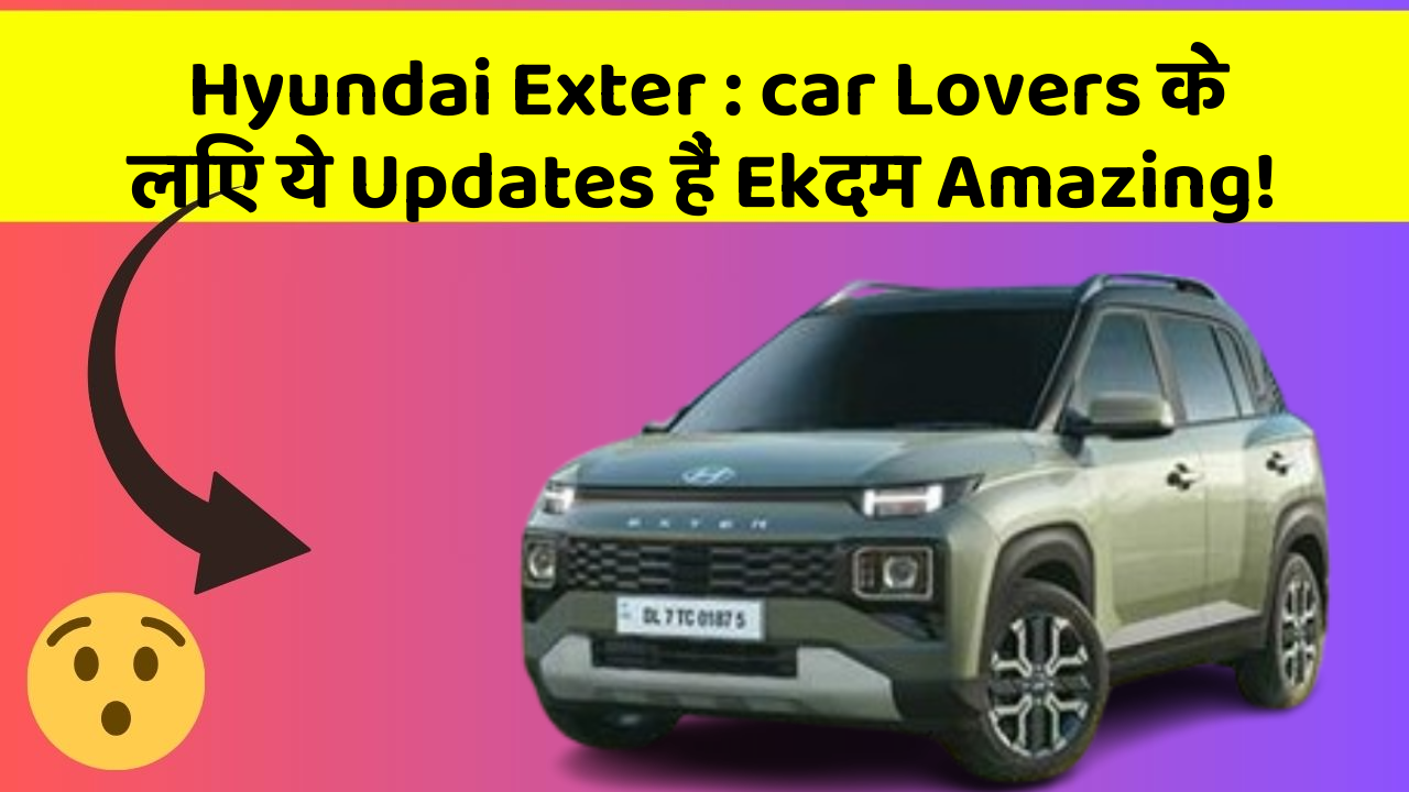 Hyundai Exter: car Lovers के लिए ये Updates हैं Ekदम Amazing!