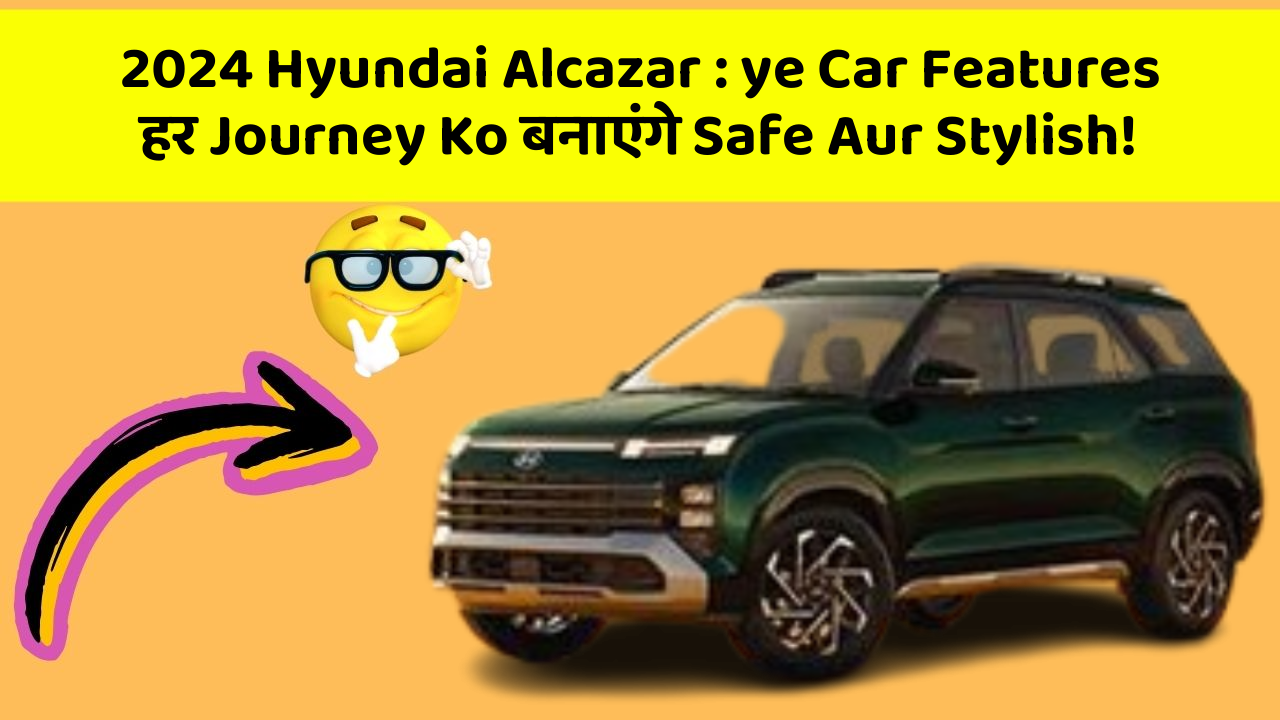 2024 Hyundai Alcazar: ye Car Features हर Journey Ko बनाएंगे Safe Aur Stylish!