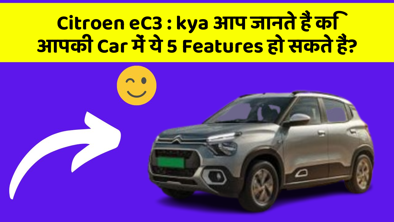 Citroen eC3 : kya आप जानते हैं कि आपकी Car में ये 5 Features हो सकते हैं?