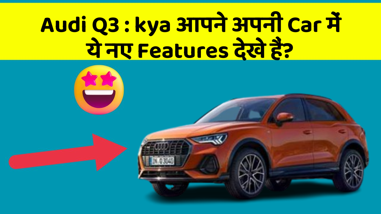Audi Q3: kya आपने अपनी Car में ये नए Features देखे हैं?