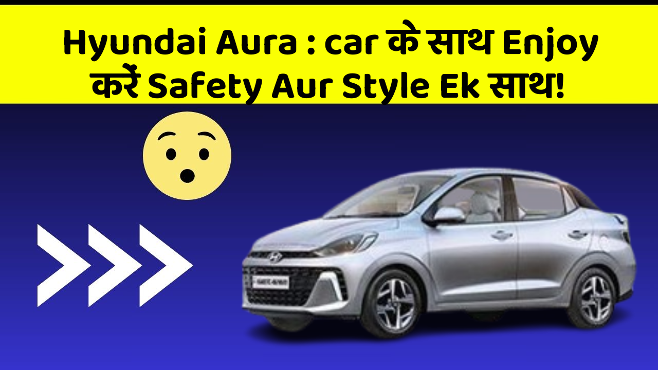 Hyundai Aura : car के साथ Enjoy करें Safety Aur Style Ek साथ!
